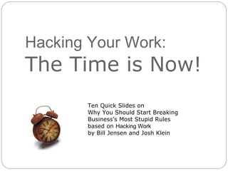 Hacking Your Work: The Time is Now! Ten Quick Slides on  Why You Should Start Breaking  Business’s Most Stupid Rules based on  Hacking Work by Bill Jensen and Josh Klein 