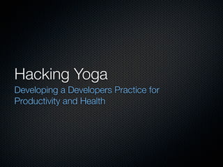Hacking Yoga
Developing a Developers Practice for
Productivity and Health
 