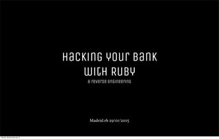 Hacking your bank
with Ruby
& reverse engineering
Madrid.rb 29/01/2015
viernes, 30 de enero de 15
 