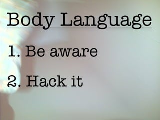 Body Language
1. Be aware
2. Hack it
 