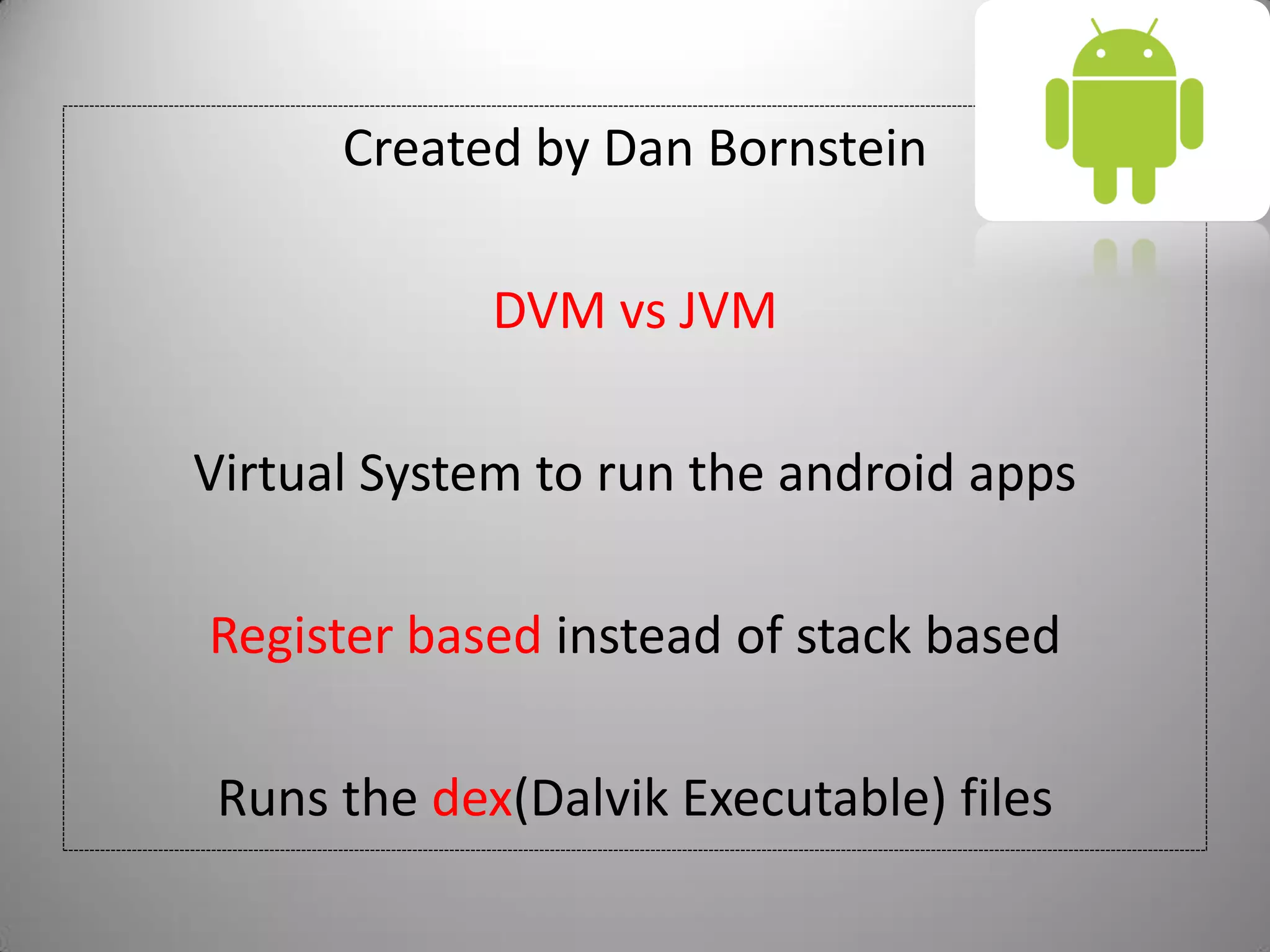 Created by Dan Bornstein
DVM vs JVM
Virtual System to run the android apps
Register based instead of stack based
Runs the dex(Dalvik Executable) files
 