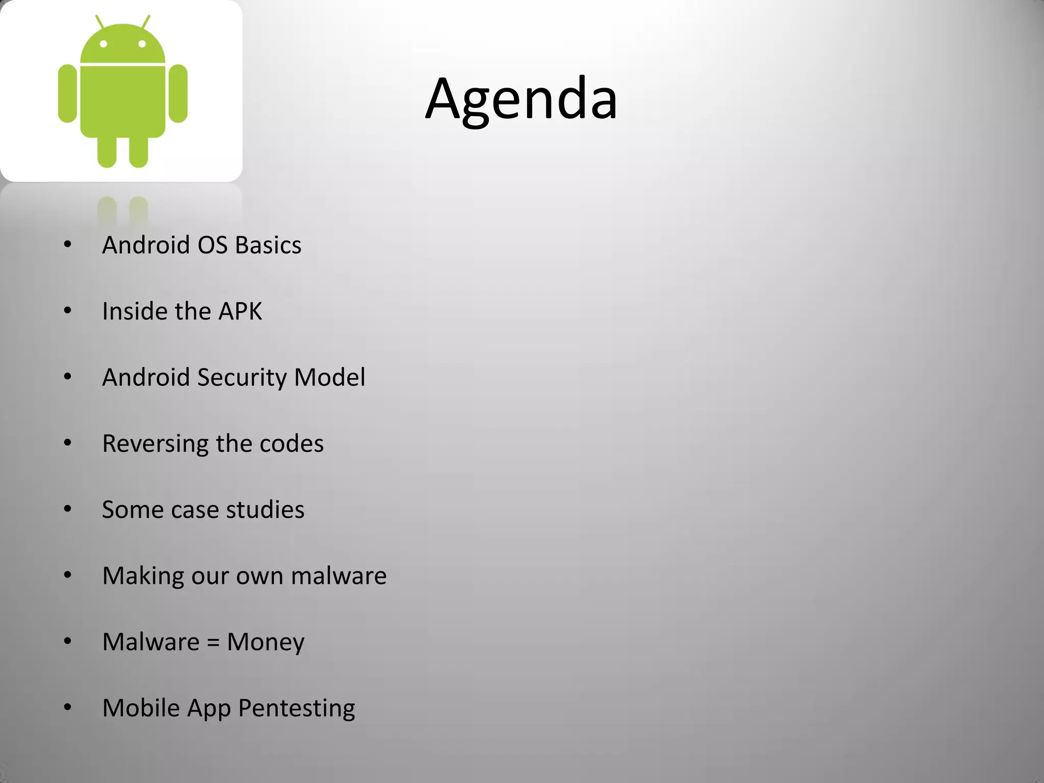 Agenda
• Android OS Basics
• Inside the APK
• Android Security Model
• Reversing the codes
• Some case studies
• Making our own malware
• Malware = Money
• Mobile App Pentesting
 