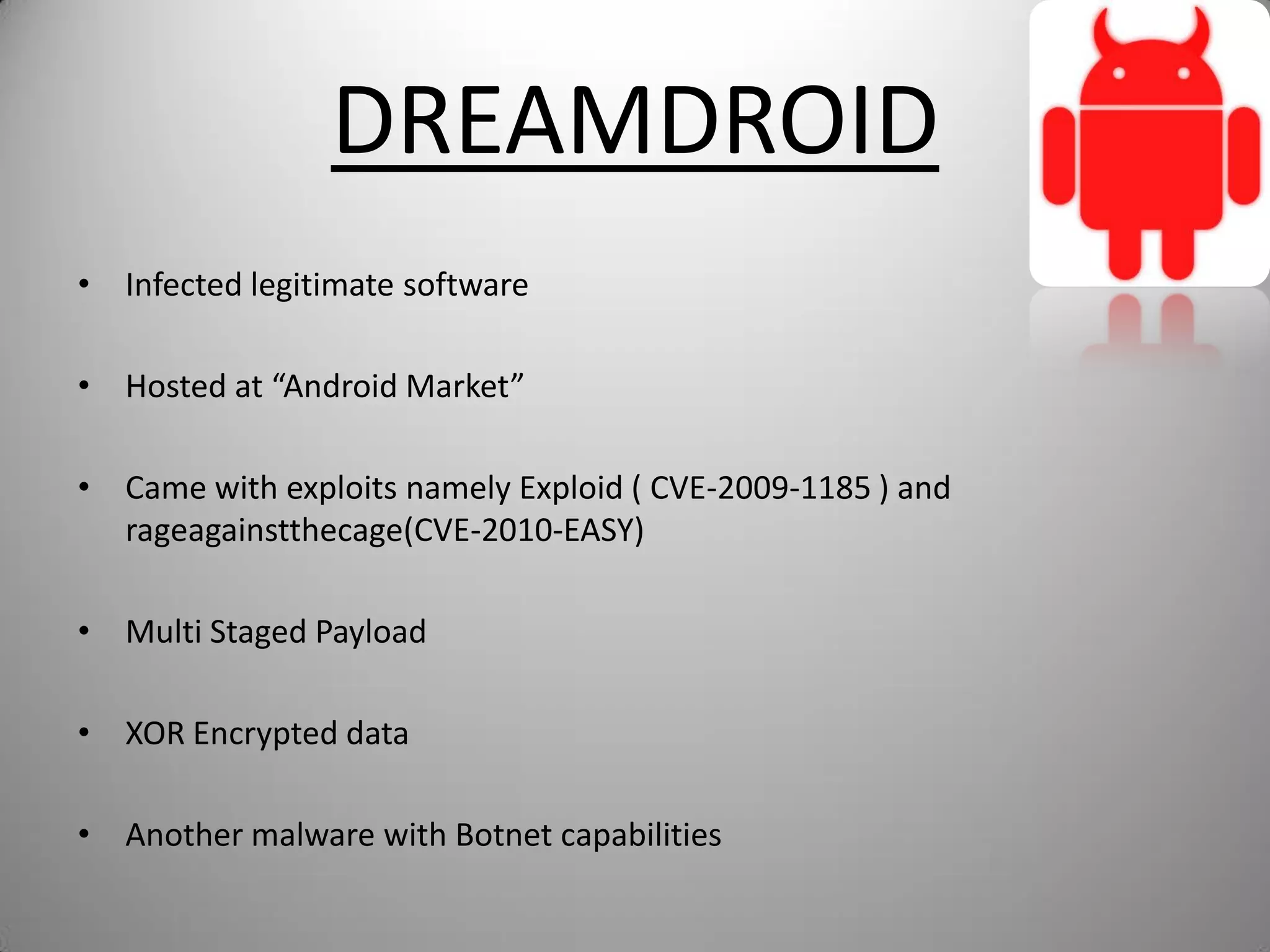 DREAMDROID
• Infected legitimate software
• Hosted at “Android Market”
• Came with exploits namely Exploid ( CVE-2009-1185 ) and
rageagainstthecage(CVE-2010-EASY)
• Multi Staged Payload
• XOR Encrypted data
• Another malware with Botnet capabilities
 