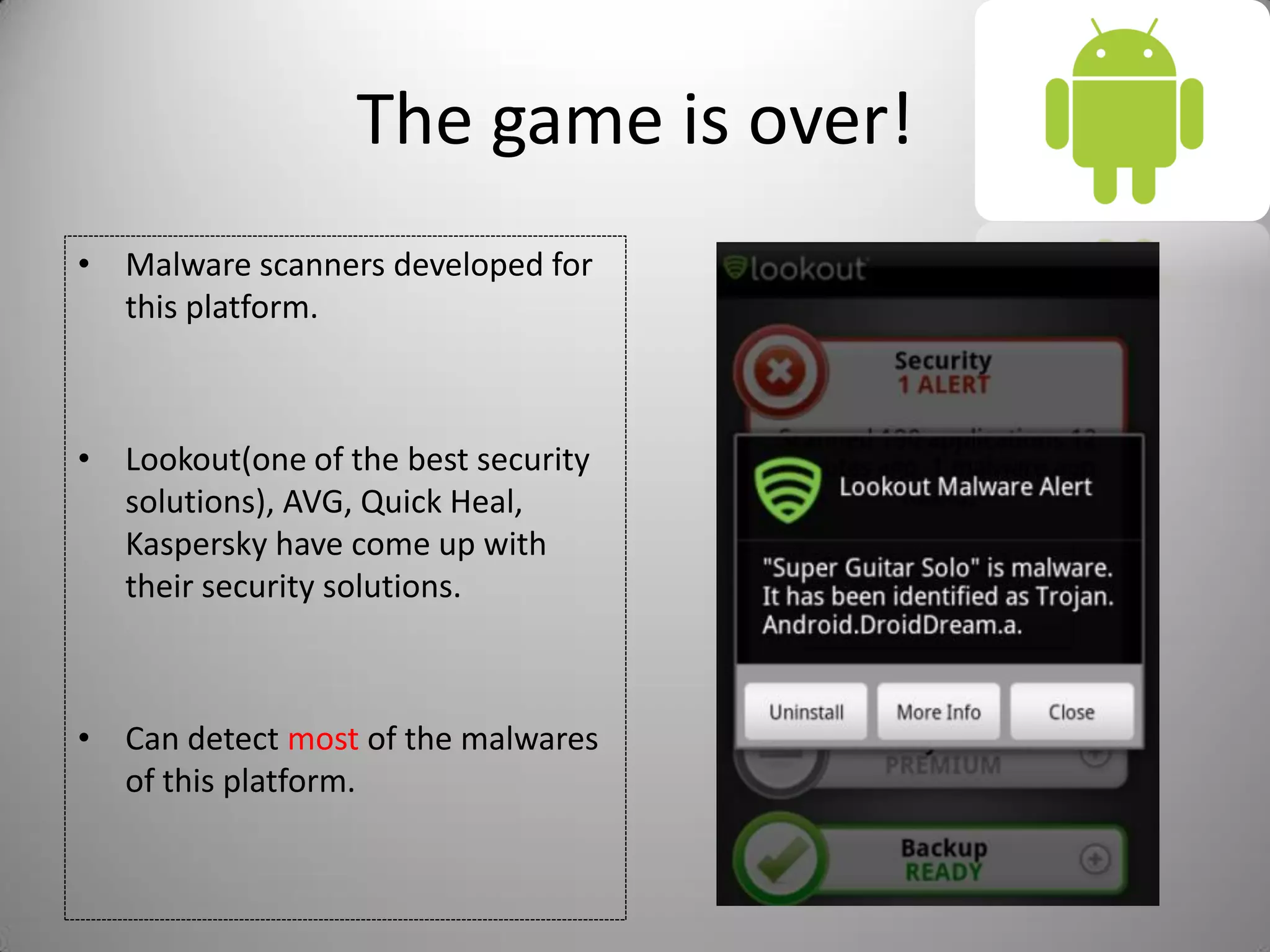 The game is over!
• Malware scanners developed for
this platform.
• Lookout(one of the best security
solutions), AVG, Quick Heal,
Kaspersky have come up with
their security solutions.
• Can detect most of the malwares
of this platform.
 