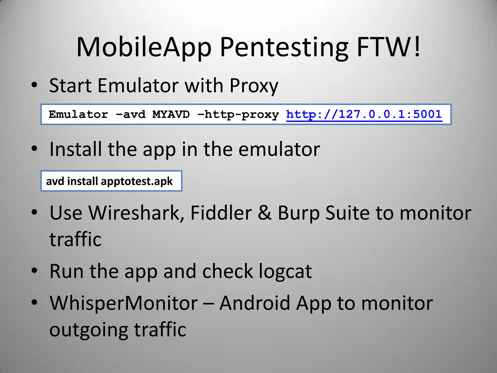 MobileApp Pentesting FTW!
• Start Emulator with Proxy
• Install the app in the emulator
• Use Wireshark, Fiddler & Burp Suite to monitor
traffic
• Run the app and check logcat
• WhisperMonitor – Android App to monitor
outgoing traffic
Emulator –avd MYAVD –http-proxy http://127.0.0.1:5001
avd install apptotest.apk
 