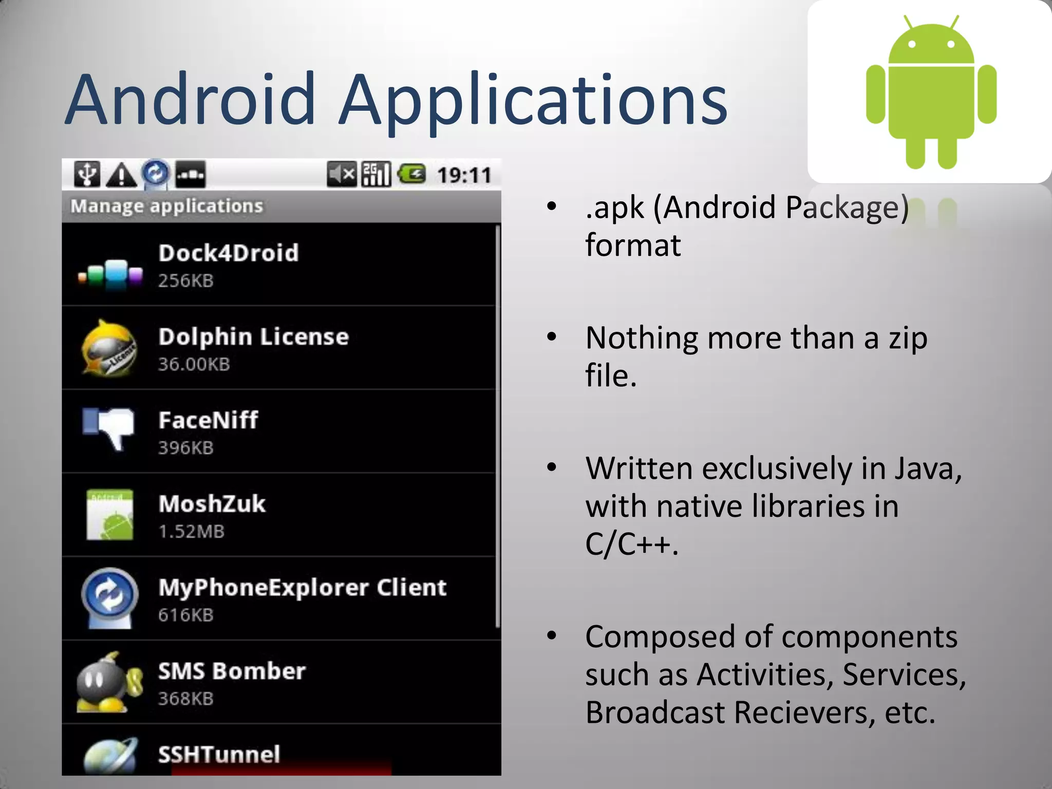 Android Applications
• .apk (Android Package)
format
• Nothing more than a zip
file.
• Written exclusively in Java,
with native libraries in
C/C++.
• Composed of components
such as Activities, Services,
Broadcast Recievers, etc.
 