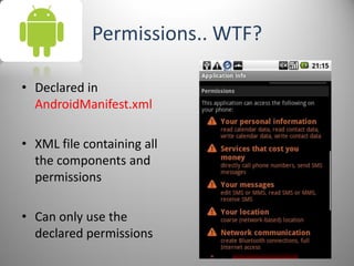 Permissions.. WTF?
• Declared in
AndroidManifest.xml
• XML file containing all
the components and
permissions
• Can only use the
declared permissions
 