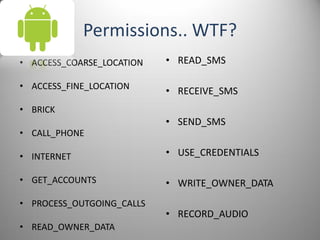 Permissions.. WTF?
• ACCESS_COARSE_LOCATION
• ACCESS_FINE_LOCATION
• BRICK
• CALL_PHONE
• INTERNET
• GET_ACCOUNTS
• PROCESS_OUTGOING_CALLS
• READ_OWNER_DATA
• READ_SMS
• RECEIVE_SMS
• SEND_SMS
• USE_CREDENTIALS
• WRITE_OWNER_DATA
• RECORD_AUDIO
 
