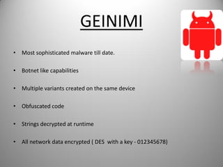GEINIMI
• Most sophisticated malware till date.
• Botnet like capabilities
• Multiple variants created on the same device
• Obfuscated code
• Strings decrypted at runtime
• All network data encrypted ( DES with a key - 012345678)
 