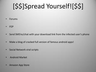 [$$]Spread Yourself![$$]
• Forums
• P2P
• Send SMS’es/chat with your download link from the infected user’s phone
• Make a blog of cracked full version of famous android apps!
• Social Network viral scripts
• Android Market
• Amazon App Store
 