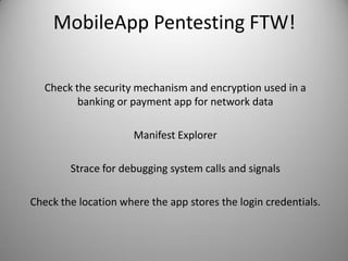 MobileApp Pentesting FTW!
Check the security mechanism and encryption used in a
banking or payment app for network data
Manifest Explorer
Strace for debugging system calls and signals
Check the location where the app stores the login credentials.
 