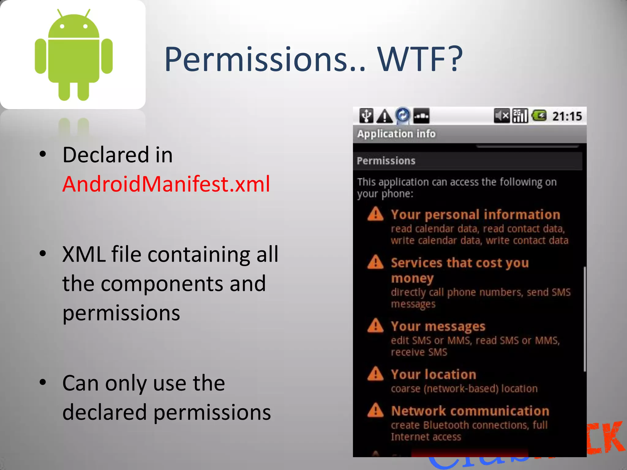 Permissions.. WTF?

• Declared in
  AndroidManifest.xml

• XML file containing all
  the components and
  permissions

• Can only use the
  declared permissions
 