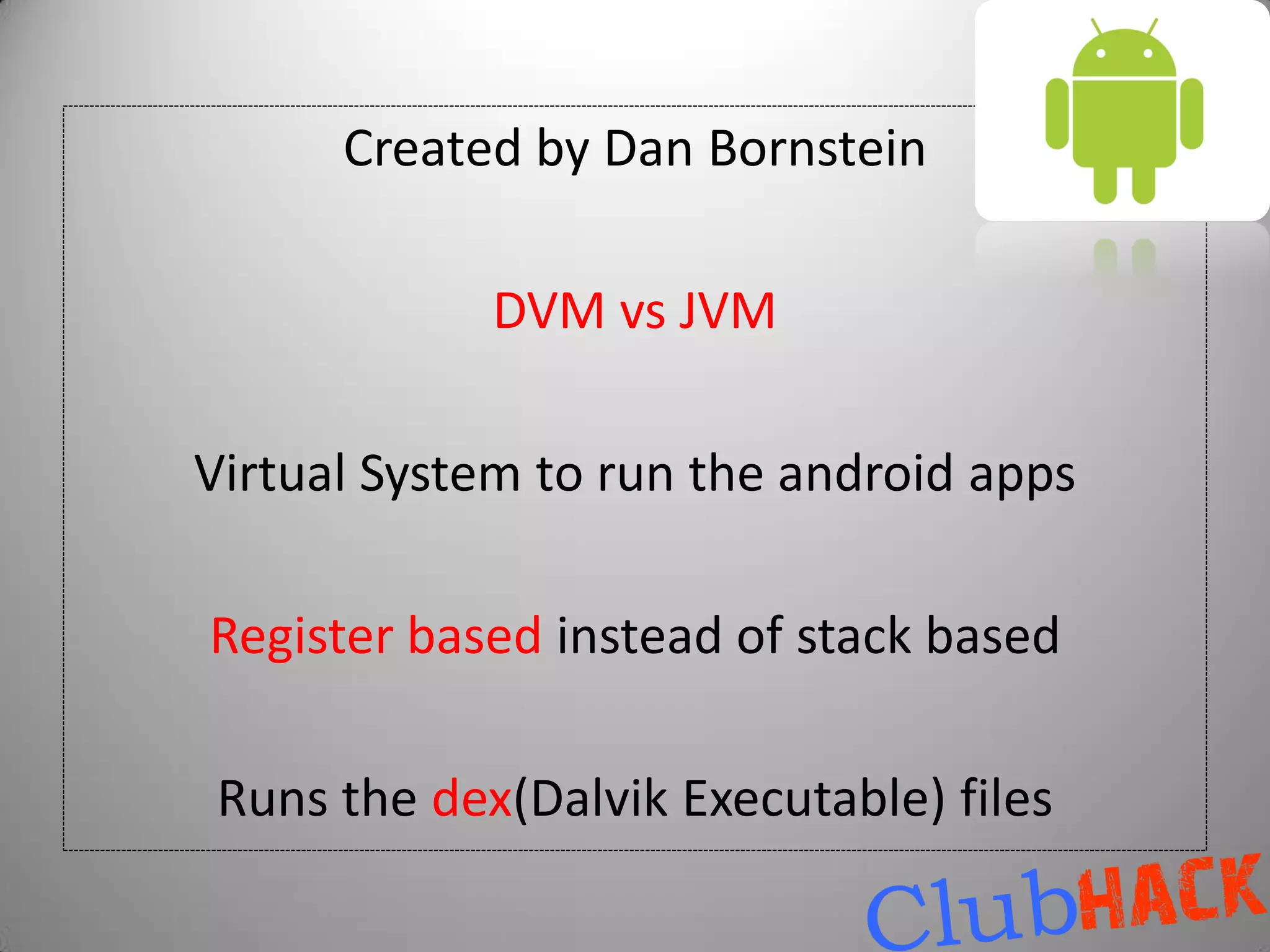 Created by Dan Bornstein

             DVM vs JVM

Virtual System to run the android apps

Register based instead of stack based

 Runs the dex(Dalvik Executable) files
 