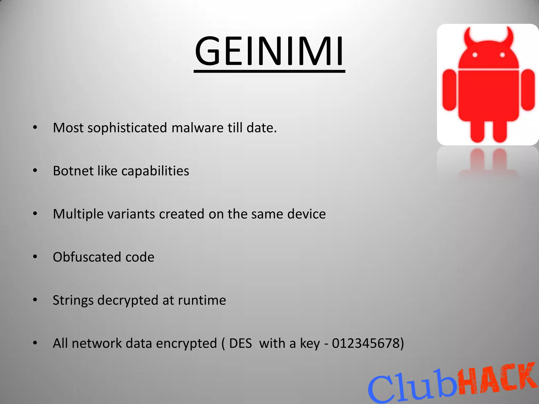 GEINIMI
•   Most sophisticated malware till date.

•   Botnet like capabilities

•   Multiple variants created on the same device

•   Obfuscated code

•   Strings decrypted at runtime

•   All network data encrypted ( DES with a key - 012345678)
 