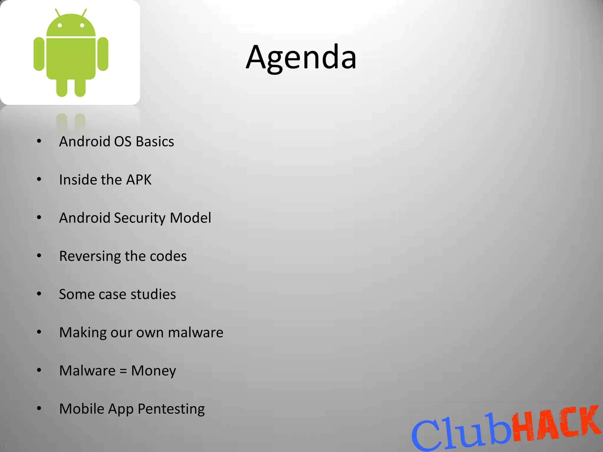 Agenda

•   Android OS Basics

•   Inside the APK

•   Android Security Model

•   Reversing the codes

•   Some case studies

•   Making our own malware

•   Malware = Money

•   Mobile App Pentesting
 