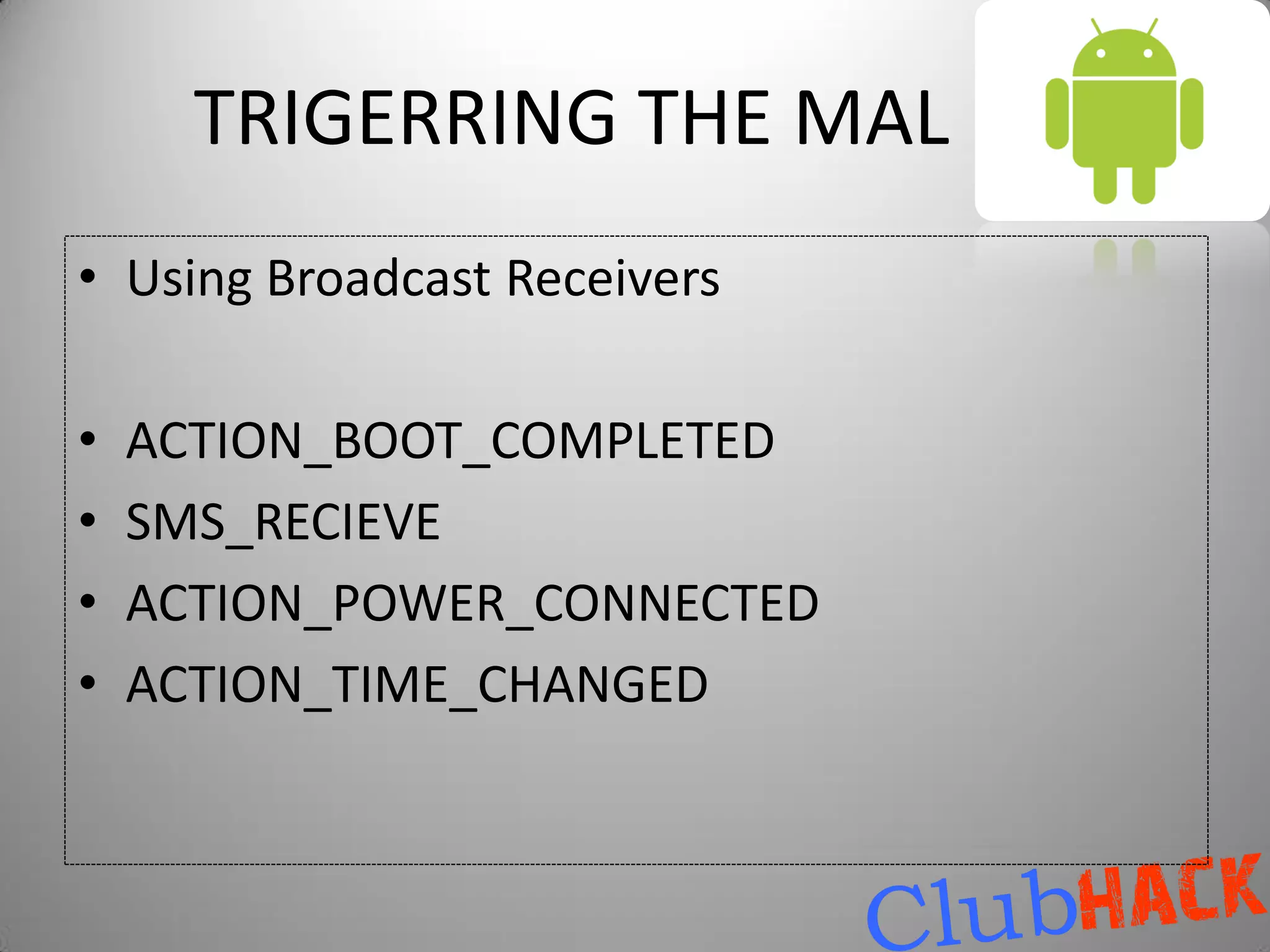 TRIGERRING THE MAL
• Using Broadcast Receivers

•   ACTION_BOOT_COMPLETED
•   SMS_RECIEVE
•   ACTION_POWER_CONNECTED
•   ACTION_TIME_CHANGED
 