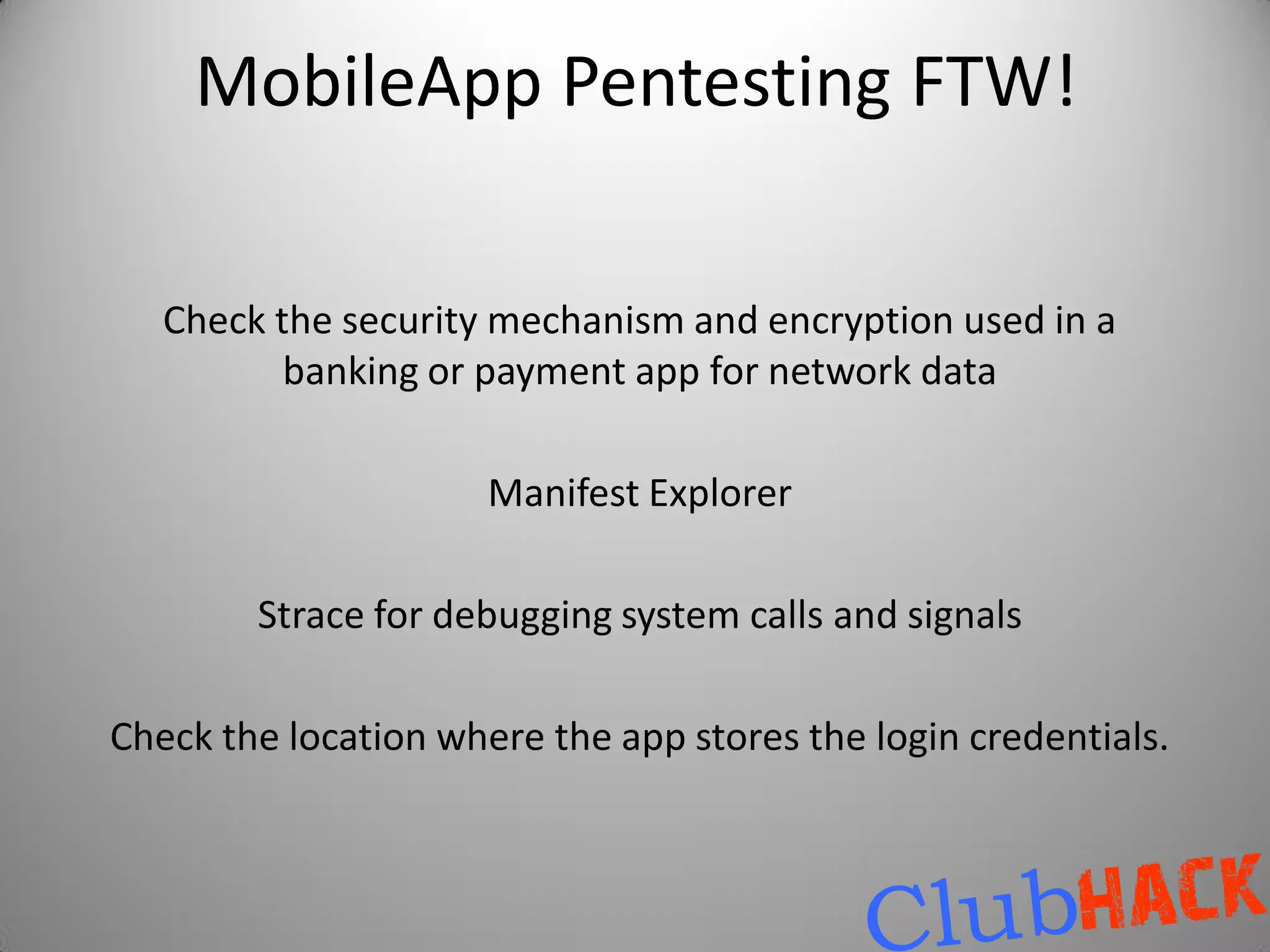 MobileApp Pentesting FTW!

   Check the security mechanism and encryption used in a
          banking or payment app for network data

                      Manifest Explorer

        Strace for debugging system calls and signals

Check the location where the app stores the login credentials.
 