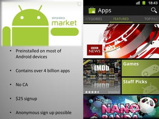 • Preinstalled on most of
  Android devices

• Contains over 4 billion apps

• No CA

• $25 signup

• Anonymous sign up possible
 