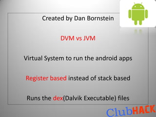 Created by Dan Bornstein

             DVM vs JVM

Virtual System to run the android apps

Register based instead of stack based

 Runs the dex(Dalvik Executable) files
 