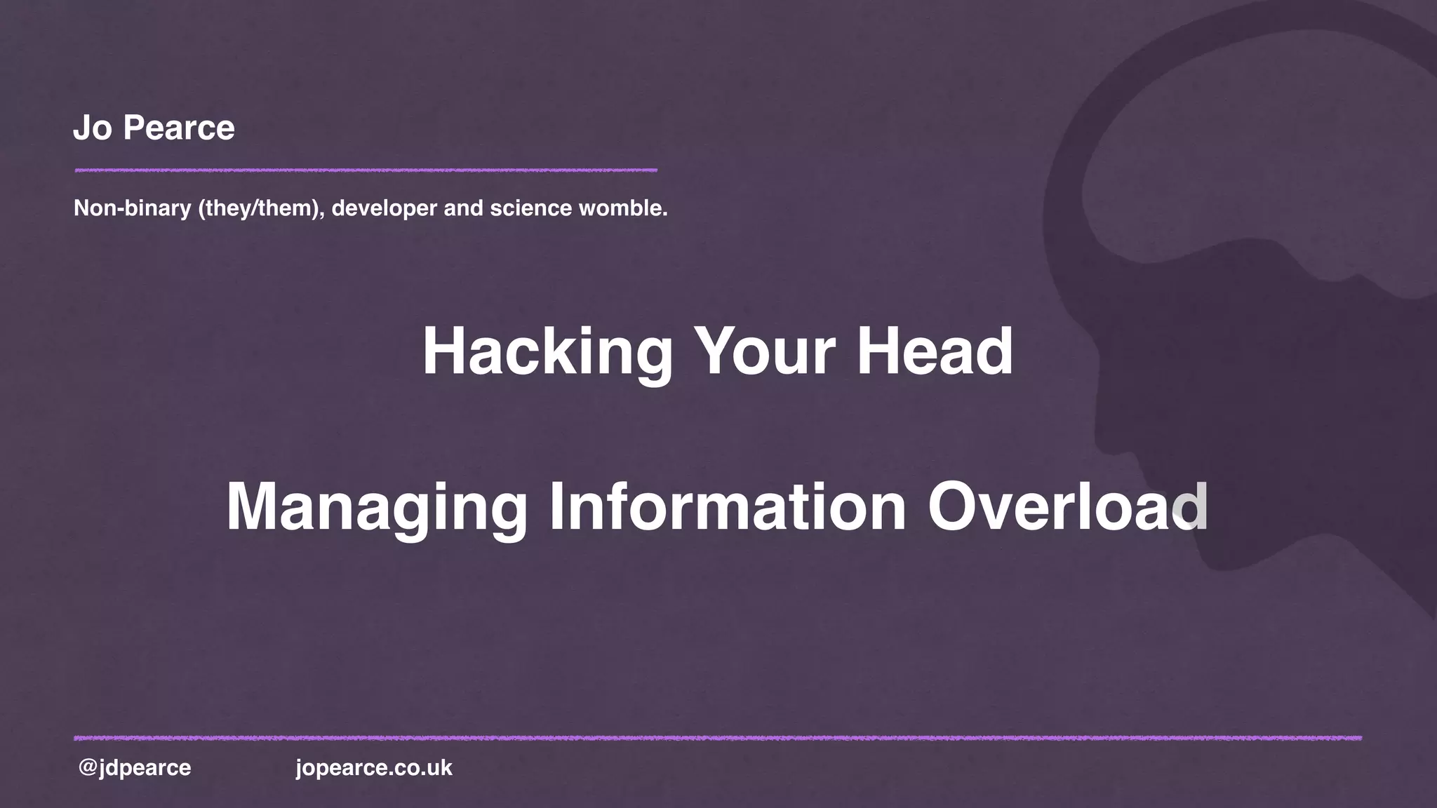 Jo Pearce
@jdpearce jopearce.co.uk
Non-binary (they/them), developer and science womble.
Hacking Your Head
Managing Information Overload
 