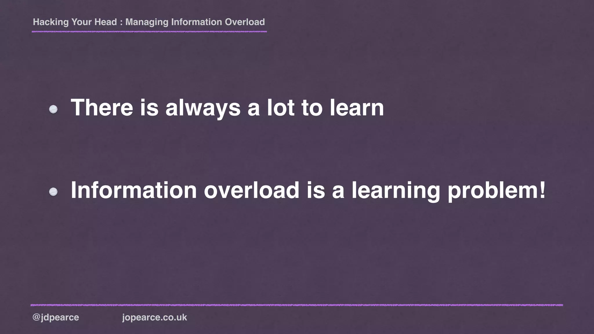 Hacking Your Head : Managing Information Overload
@jdpearce jopearce.co.uk
There is always a lot to learn
Information overload is a learning problem!
 