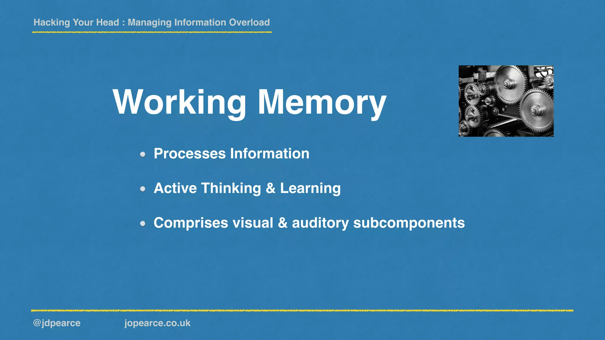 Hacking Your Head : Managing Information Overload
@jdpearce jopearce.co.uk
Working Memory
Processes Information
Active Thinking & Learning
Comprises visual & auditory subcomponents
 