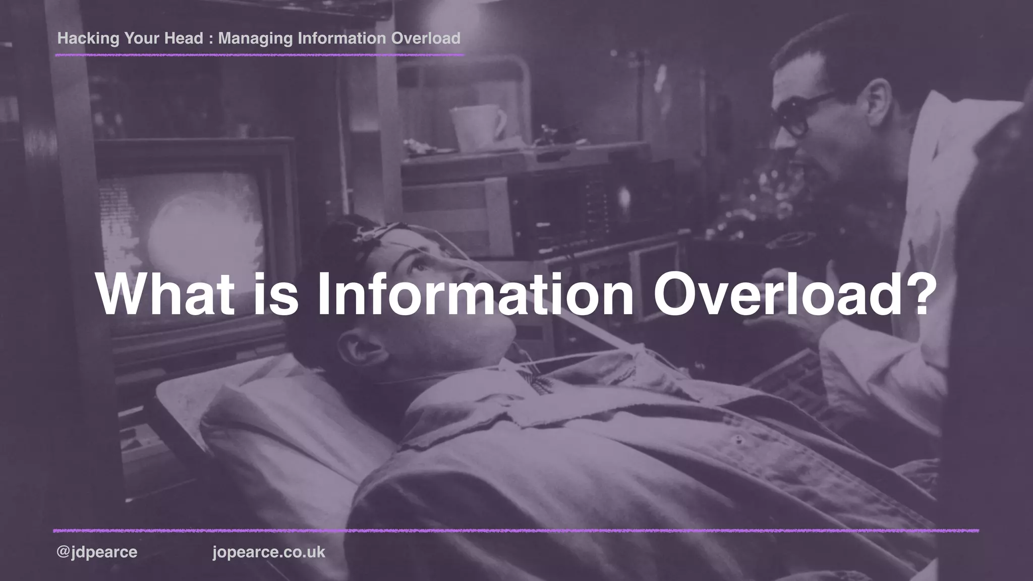 Hacking Your Head : Managing Information Overload
@jdpearce jopearce.co.uk
What is Information Overload?
 