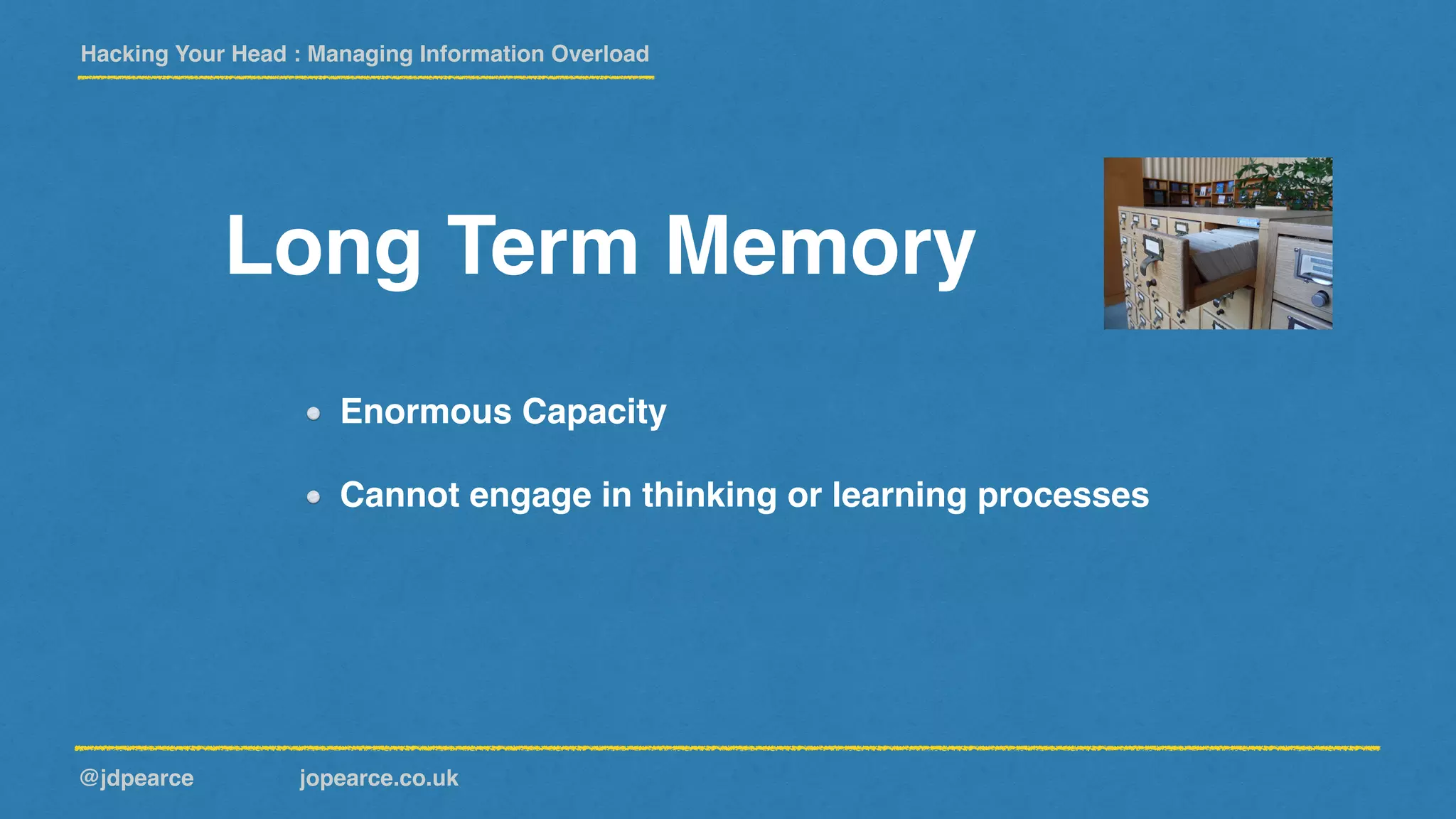 Hacking Your Head : Managing Information Overload
@jdpearce jopearce.co.uk
Long Term Memory
Enormous Capacity
Cannot engage in thinking or learning processes
 