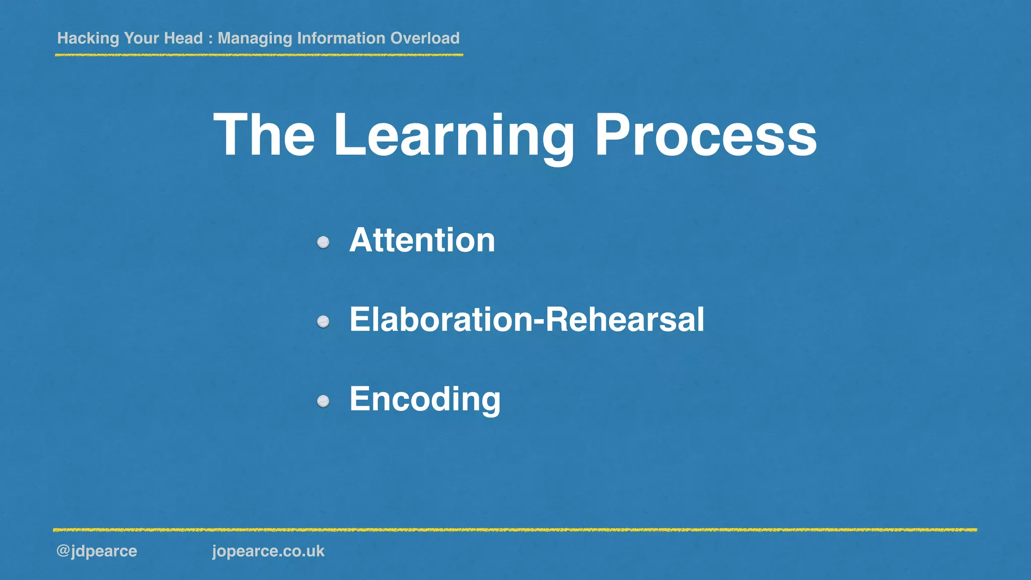 Hacking Your Head : Managing Information Overload
@jdpearce jopearce.co.uk
Attention
Elaboration-Rehearsal
Encoding
The Learning Process
 
