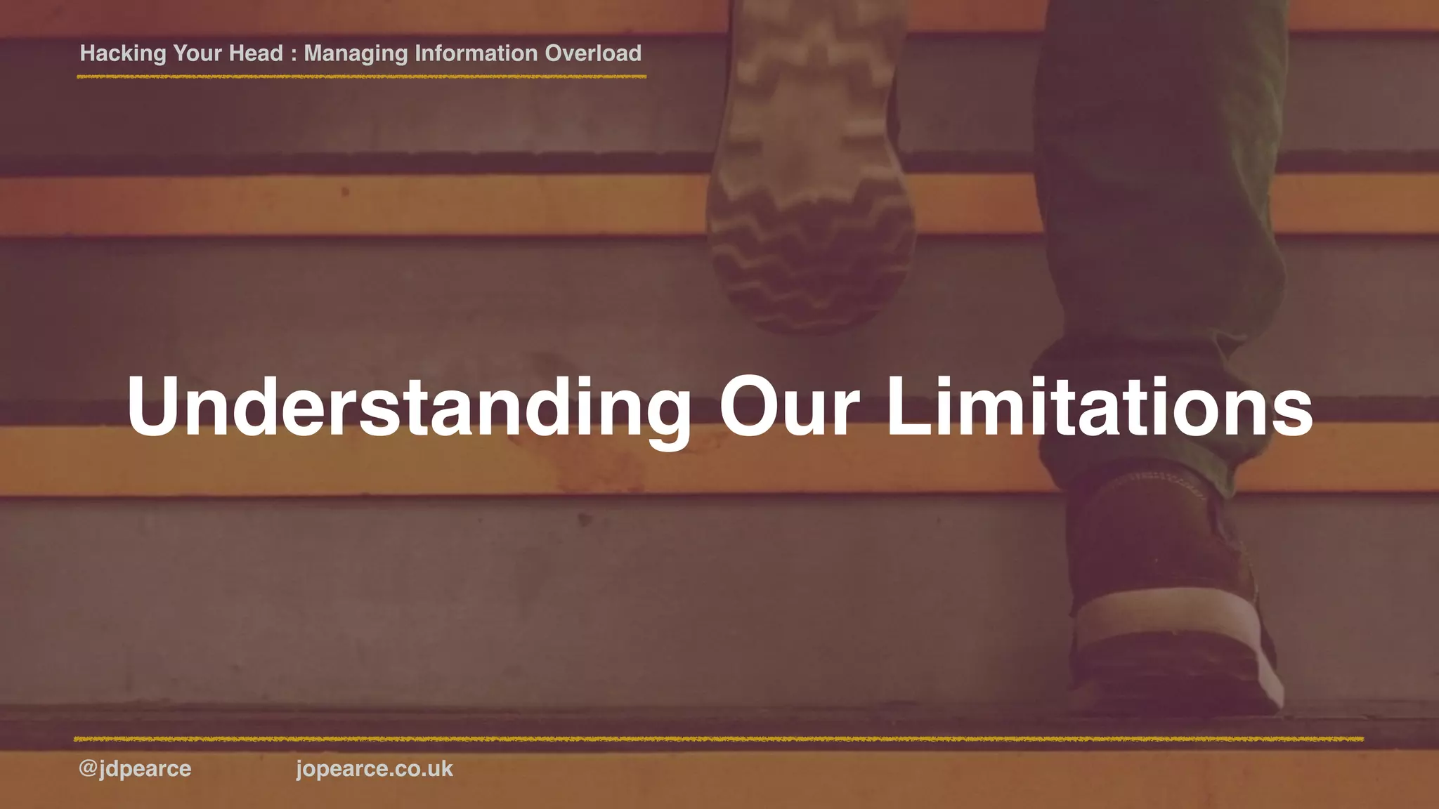 Hacking Your Head : Managing Information Overload
@jdpearce jopearce.co.uk
Understanding Our Limitations
 