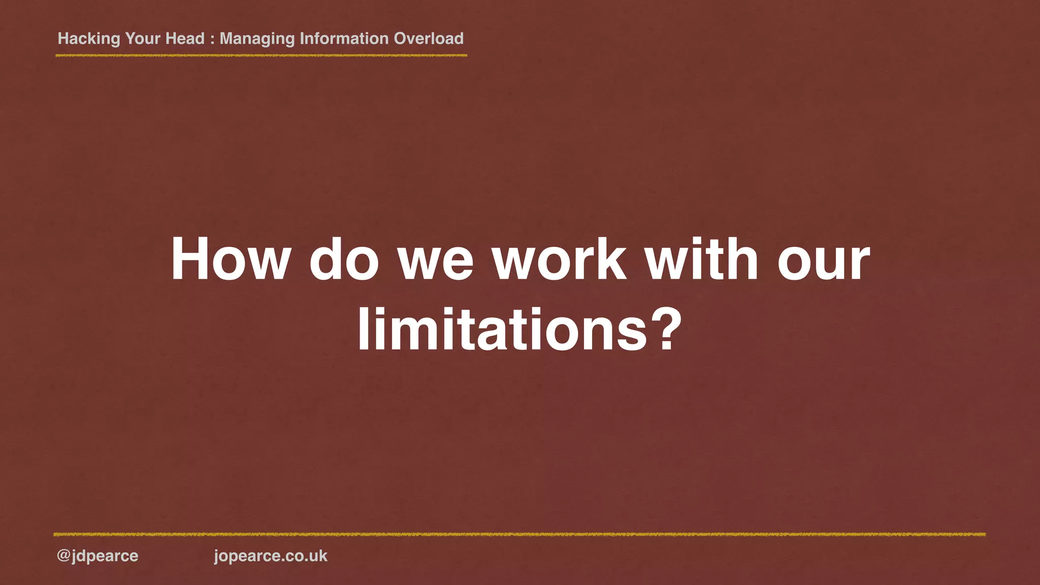 Hacking Your Head : Managing Information Overload
@jdpearce jopearce.co.uk
How do we work with our
limitations?
 