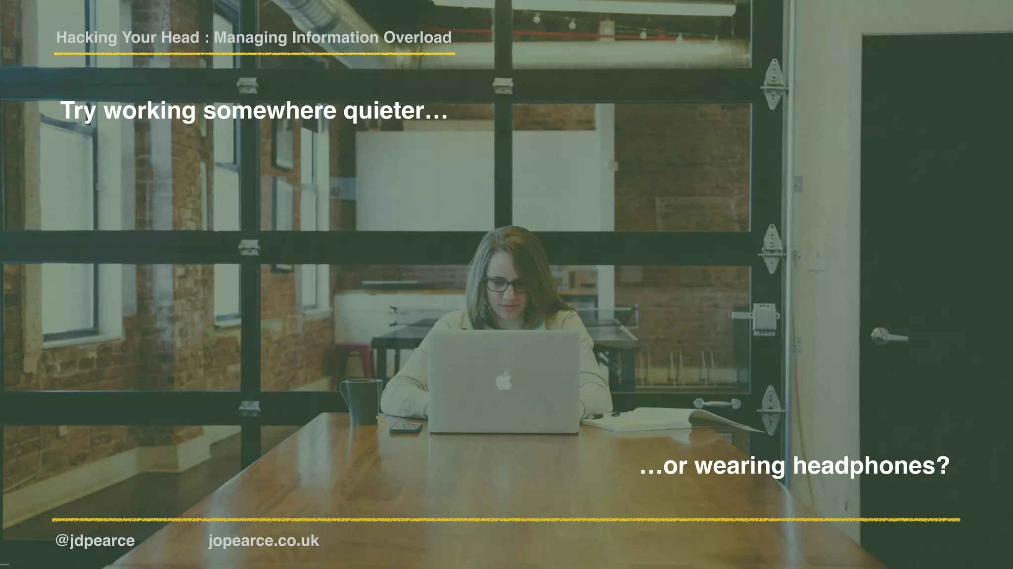 Hacking Your Head : Managing Information Overload
@jdpearce jopearce.co.uk
Try working somewhere quieter…
…or wearing headphones?
 