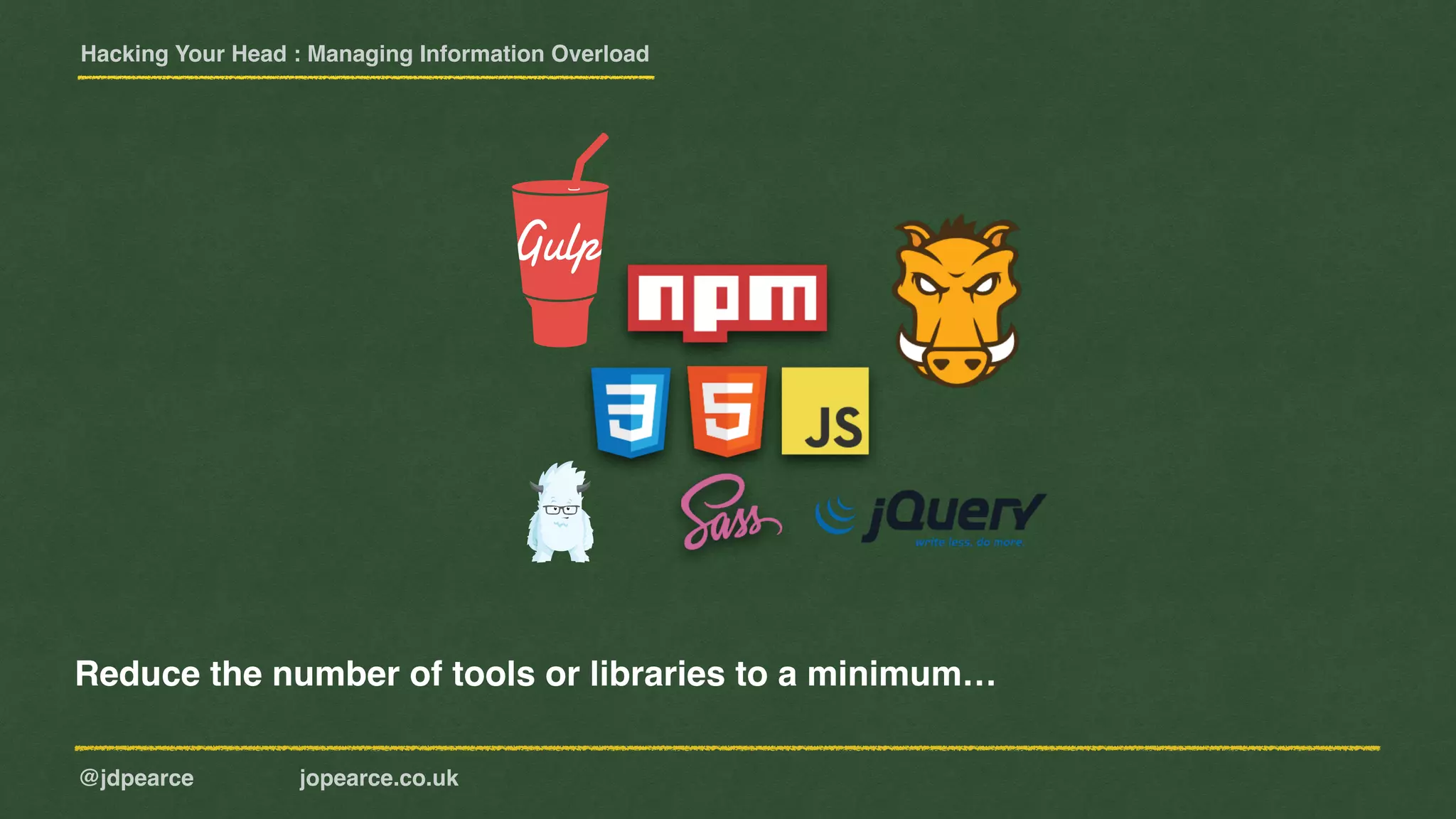 Hacking Your Head : Managing Information Overload
@jdpearce jopearce.co.uk
Reduce the number of tools or libraries to a minimum…
 