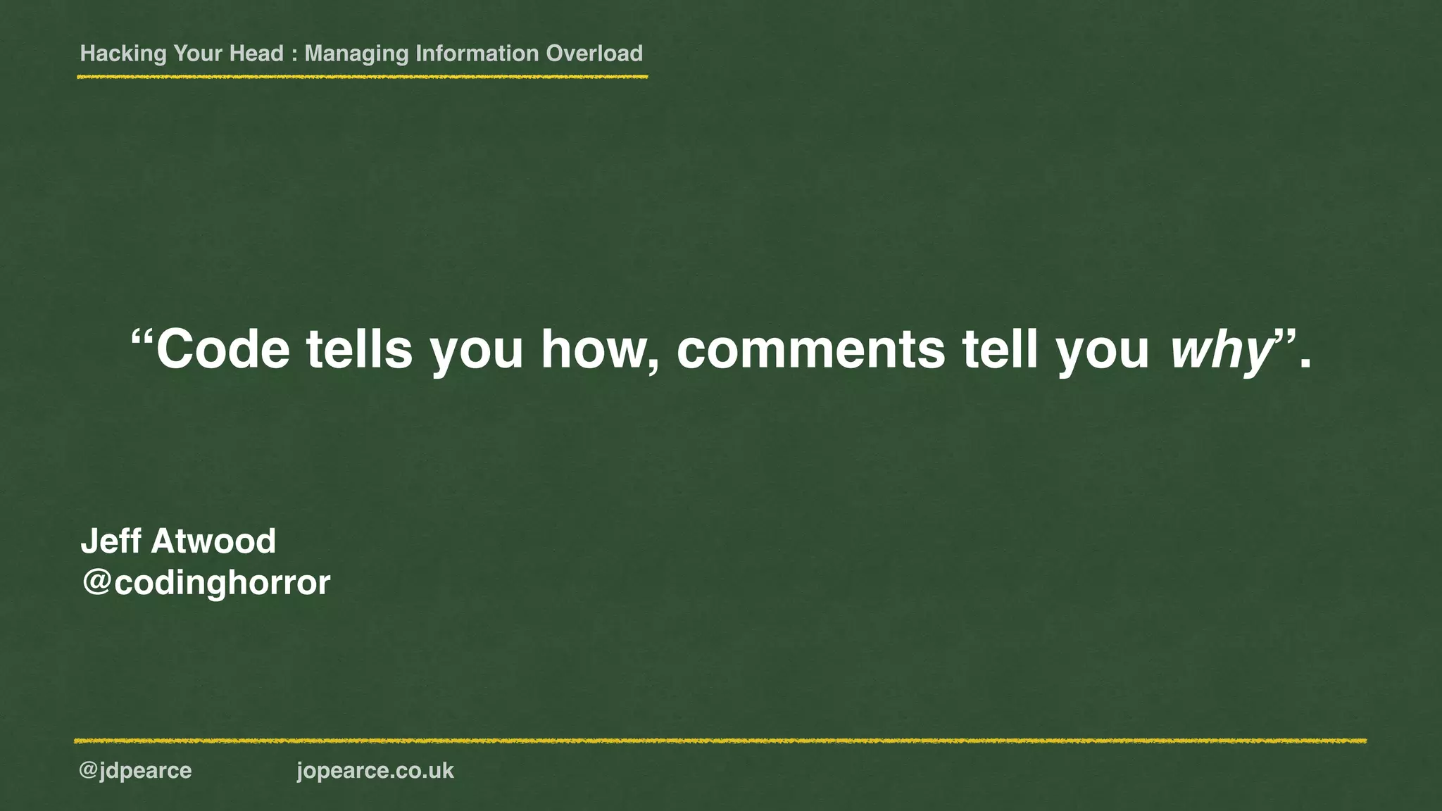 Hacking Your Head : Managing Information Overload
@jdpearce jopearce.co.uk
“Code tells you how, comments tell you why”.
Jeff Atwood
@codinghorror
 