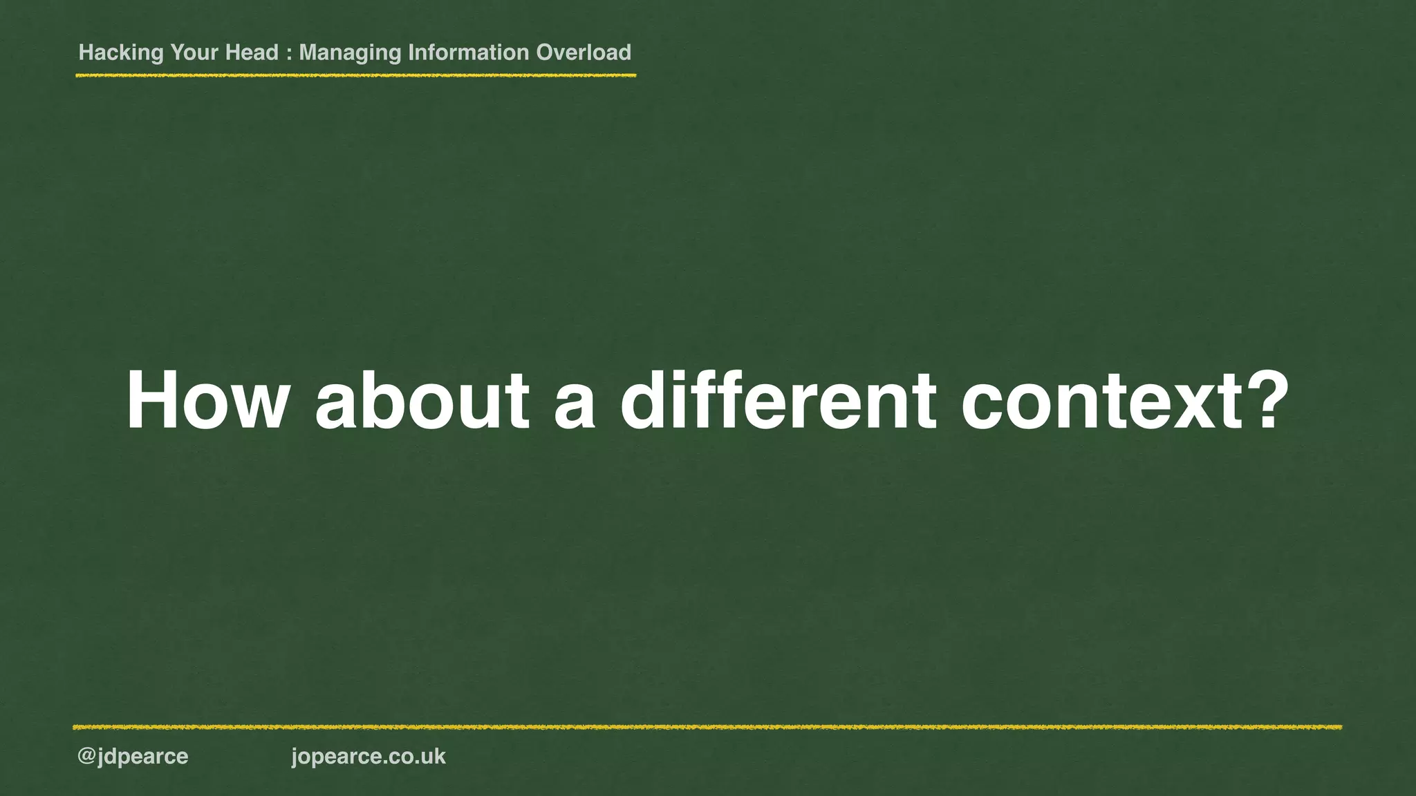 Hacking Your Head : Managing Information Overload
@jdpearce jopearce.co.uk
How about a different context?
 