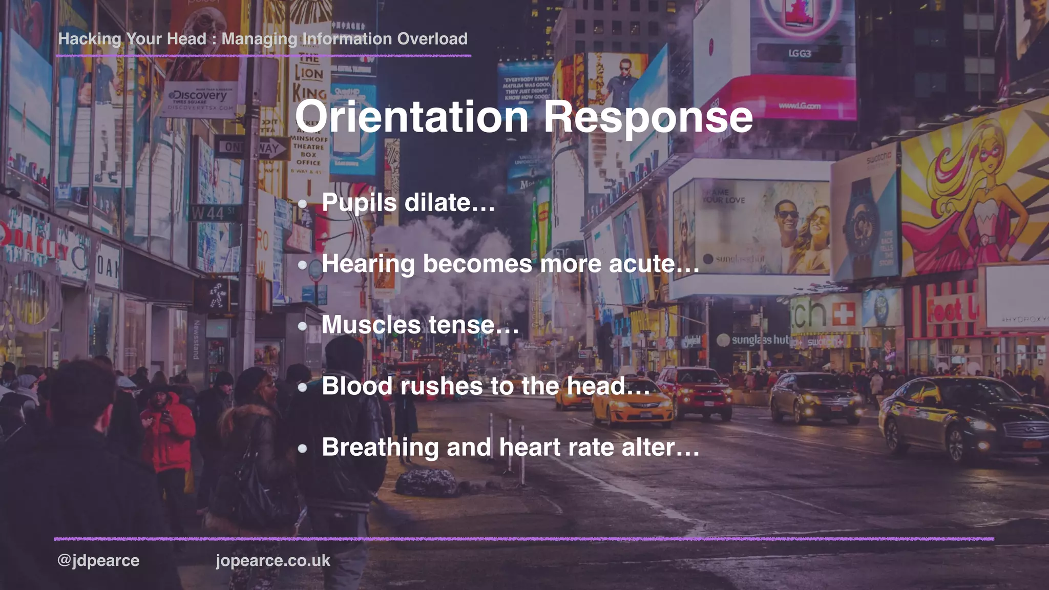 Hacking Your Head : Managing Information Overload
@jdpearce jopearce.co.uk
Orientation Response
Pupils dilate…
Hearing becomes more acute…
Muscles tense…
Blood rushes to the head…
Breathing and heart rate alter…
 