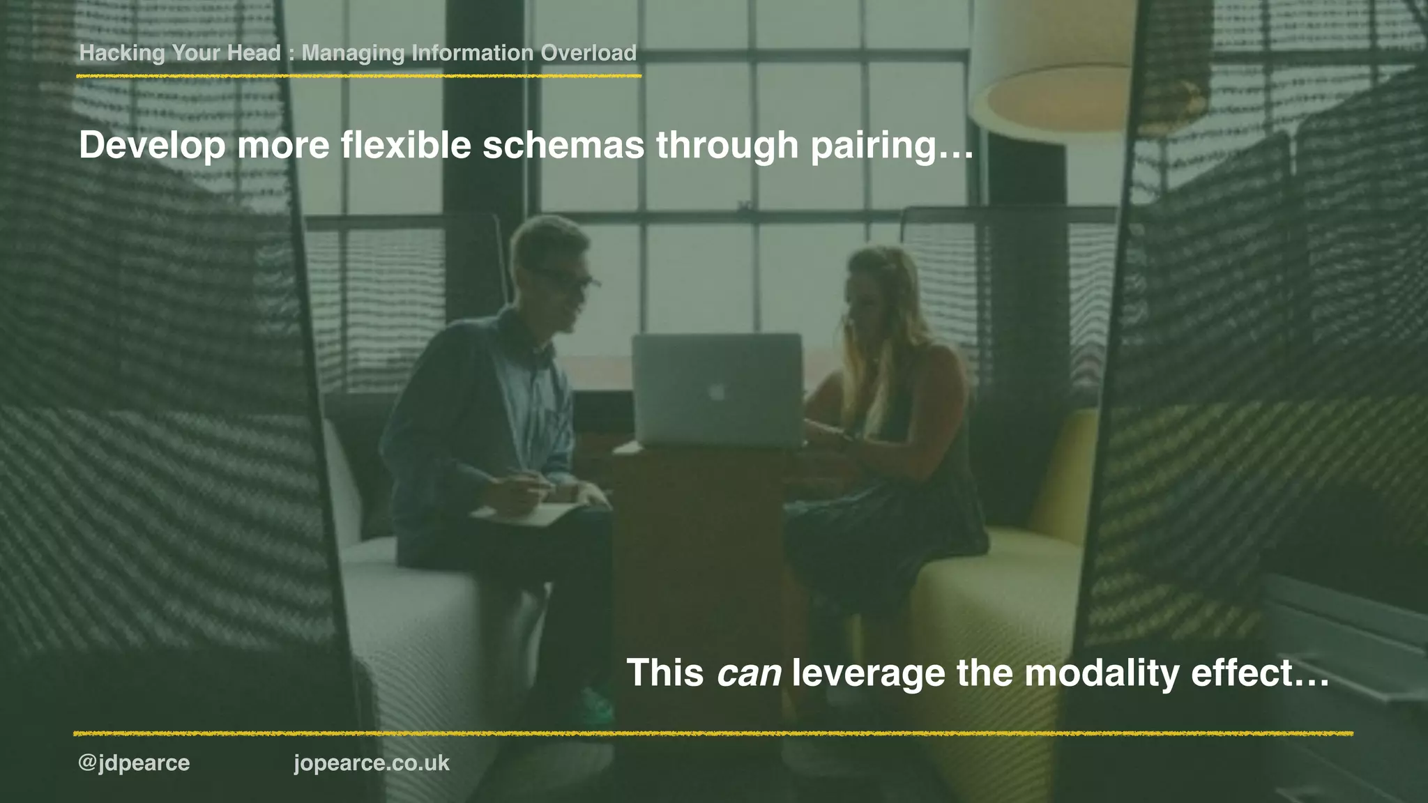 Hacking Your Head : Managing Information Overload
@jdpearce jopearce.co.uk
Develop more ﬂexible schemas through pairing…
This can leverage the modality effect…
 