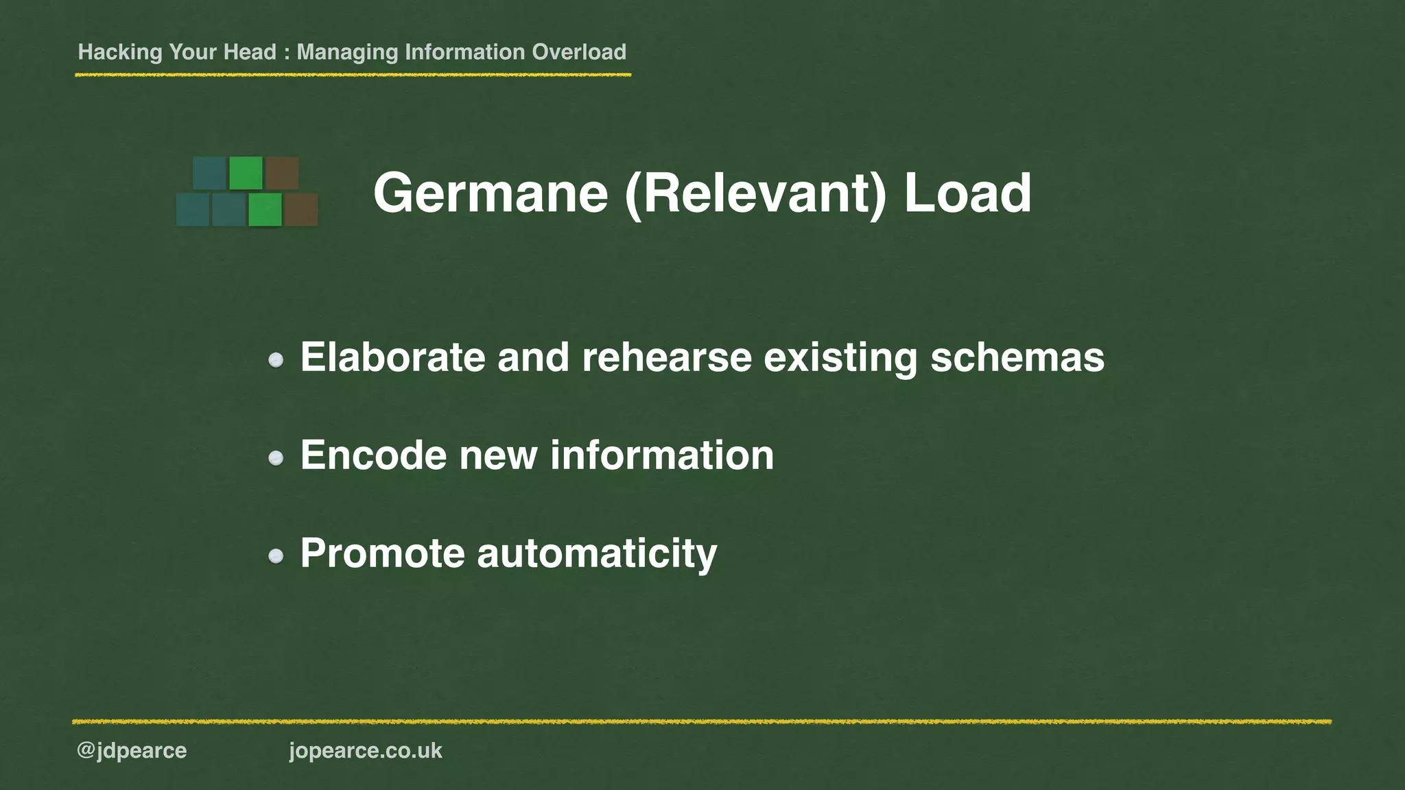 Hacking Your Head : Managing Information Overload
@jdpearce jopearce.co.uk
Germane (Relevant) Load
Elaborate and rehearse existing schemas
Encode new information
Promote automaticity
 