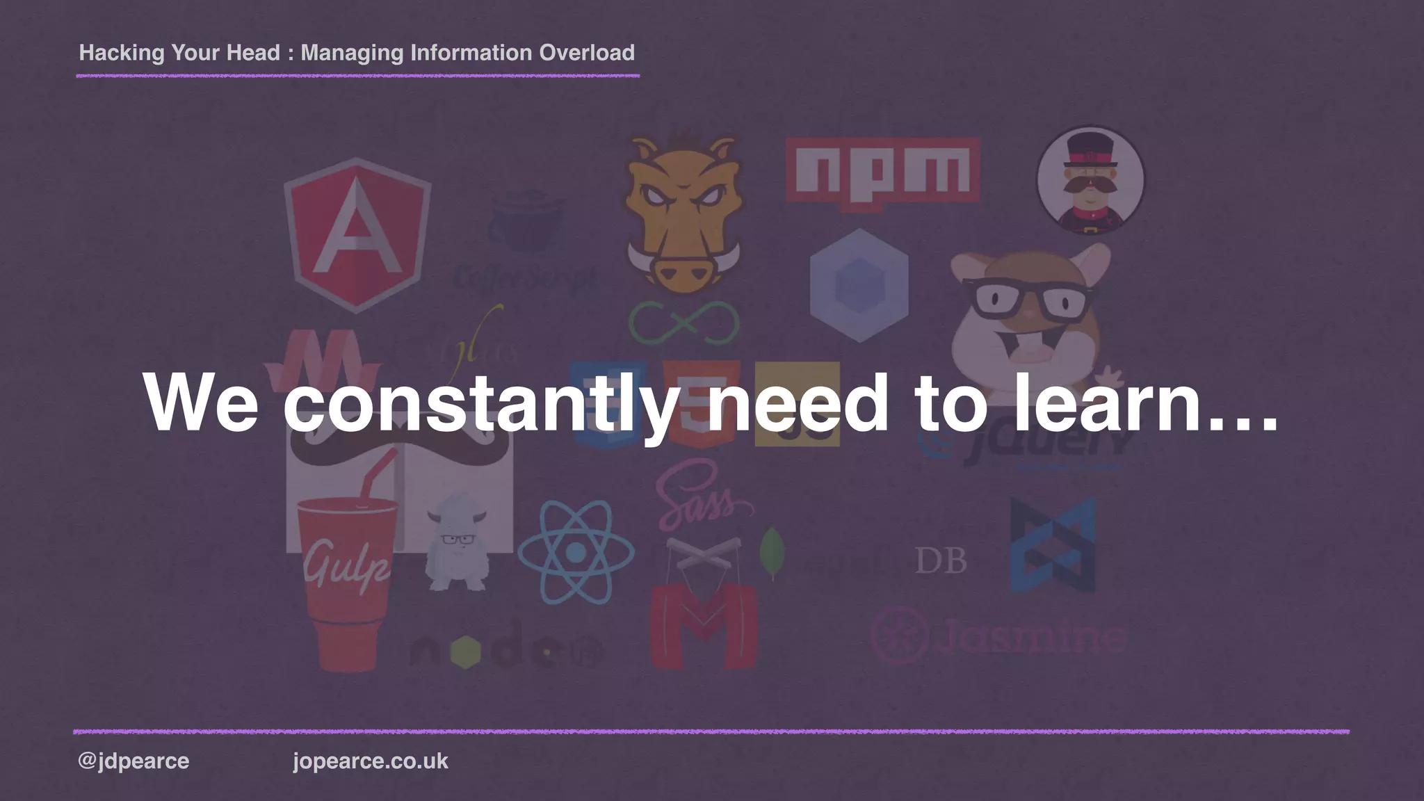 Hacking Your Head : Managing Information Overload
@jdpearce jopearce.co.uk
We constantly need to learn…
 