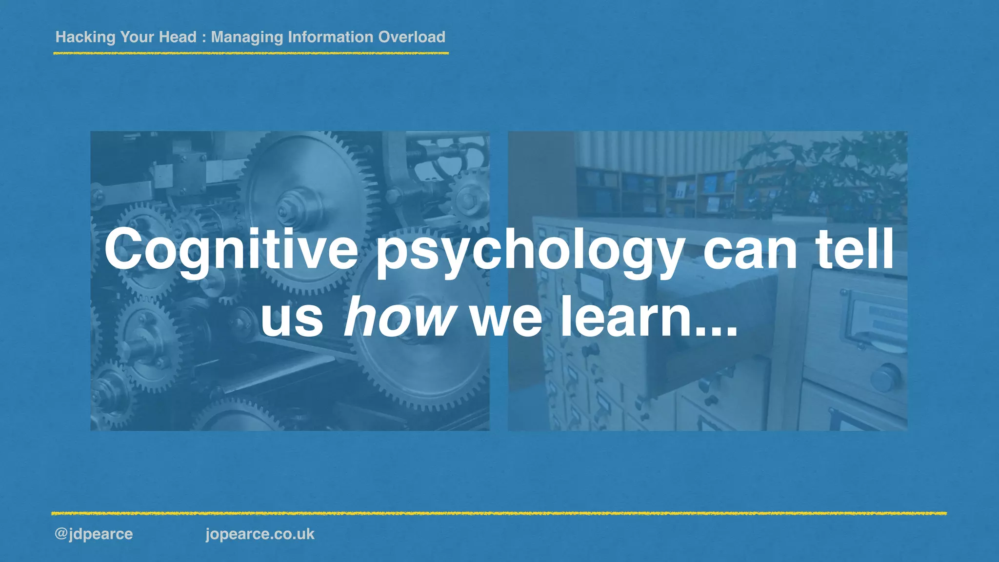 Hacking Your Head : Managing Information Overload
@jdpearce jopearce.co.uk
Cognitive psychology can tell
us how we learn...
 