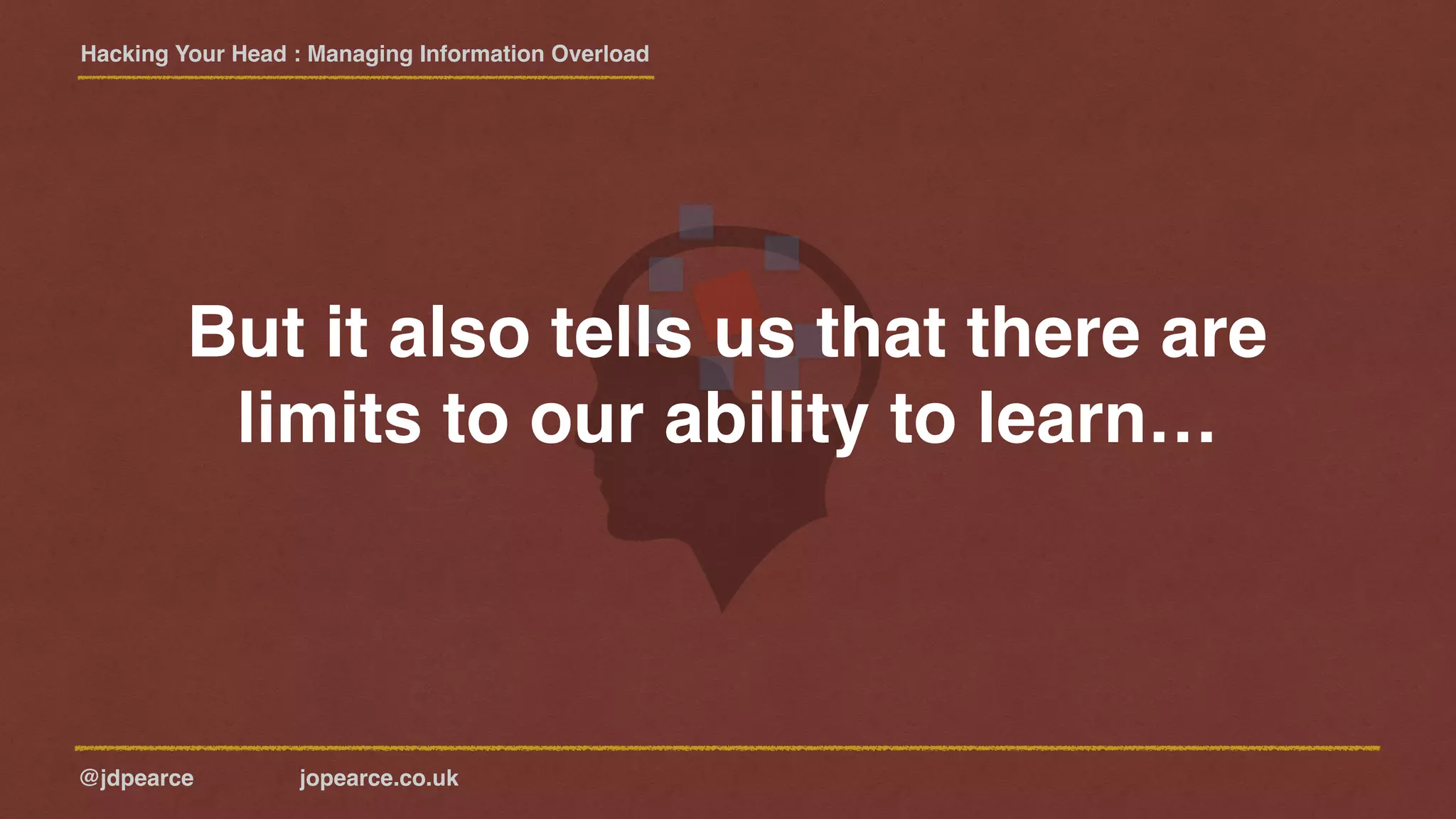 Hacking Your Head : Managing Information Overload
@jdpearce jopearce.co.uk
But it also tells us that there are
limits to our ability to learn…
 