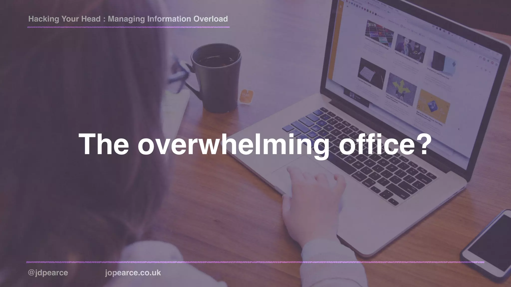 Hacking Your Head : Managing Information Overload
@jdpearce jopearce.co.uk
The overwhelming ofﬁce?
 