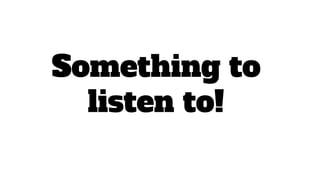 Something to
listen to!
 