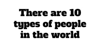 There are 10
types of people
in the world
 