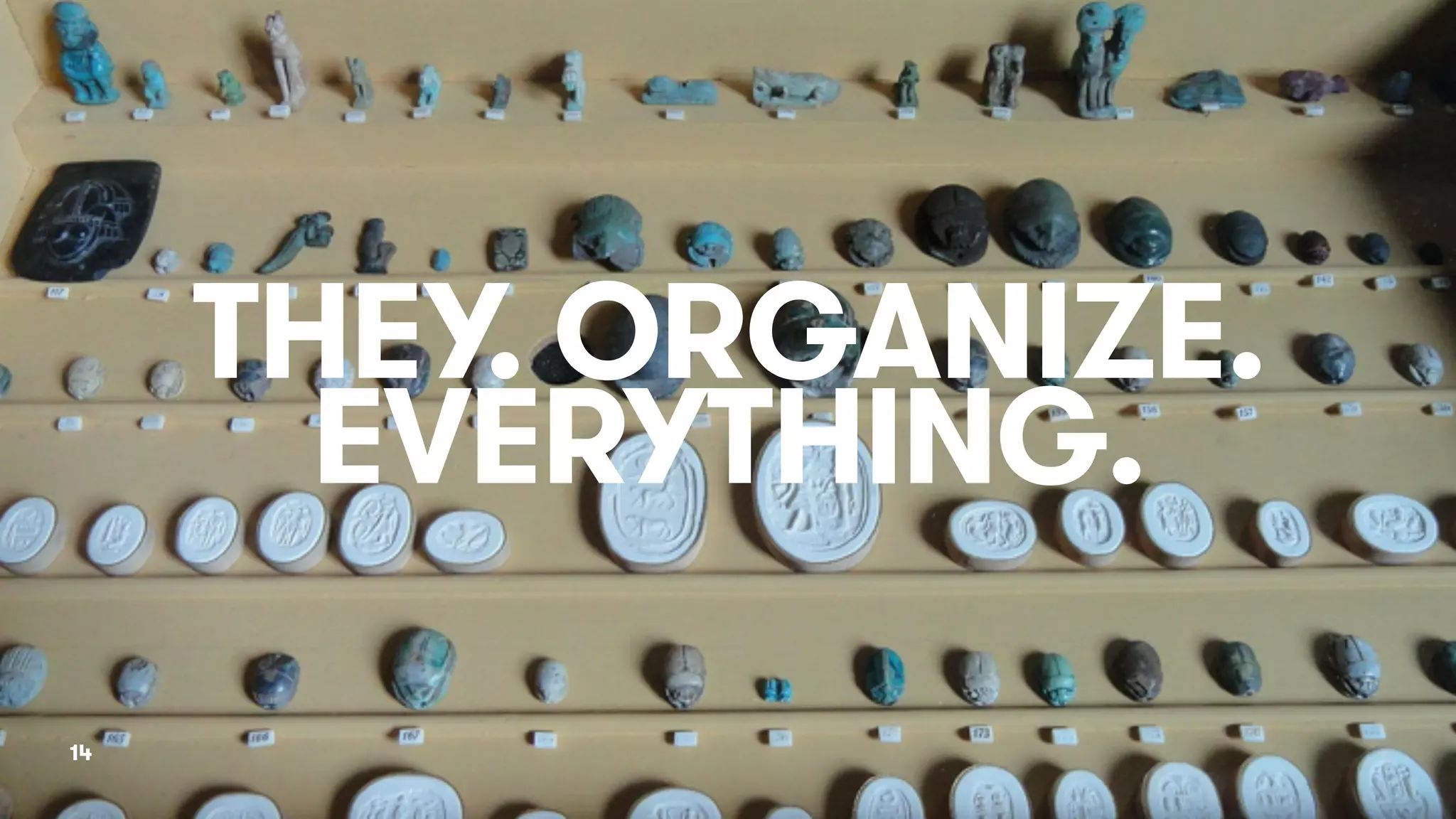 14
THEY. ORGANIZE.
EVERYTHING.
 