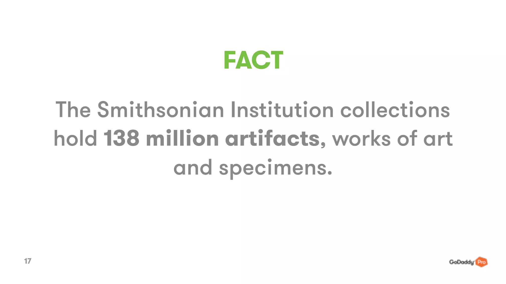 FACT
Proprietary. Copyright © 2015 GoDaddy Operating Company,
LLC. All rights reserved.
The Smithsonian Institution collections
hold 138 million artifacts, works of art
and specimens.
17
 