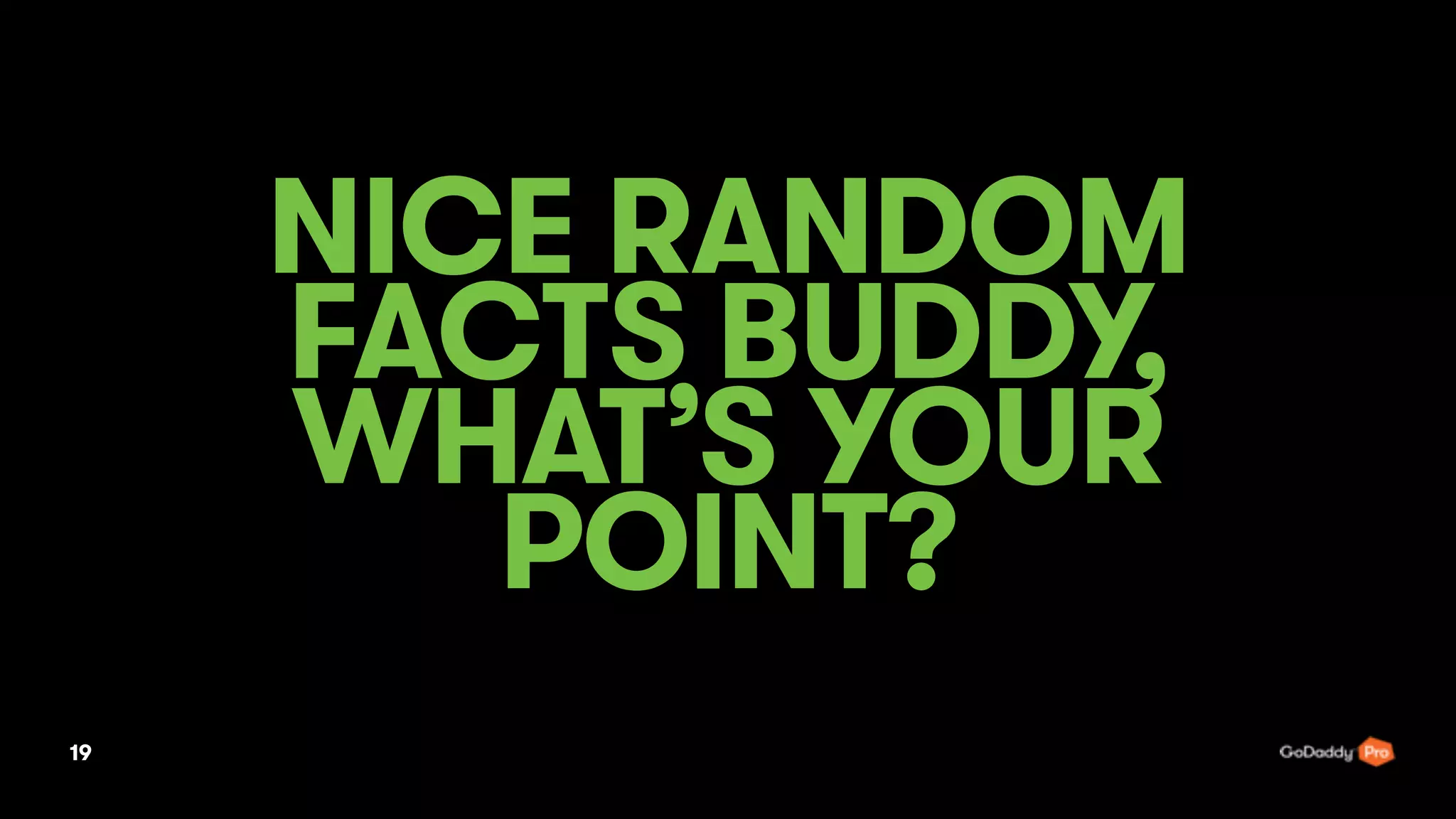19
NICE RANDOM
FACTS BUDDY,
WHAT’S YOUR
POINT?
 