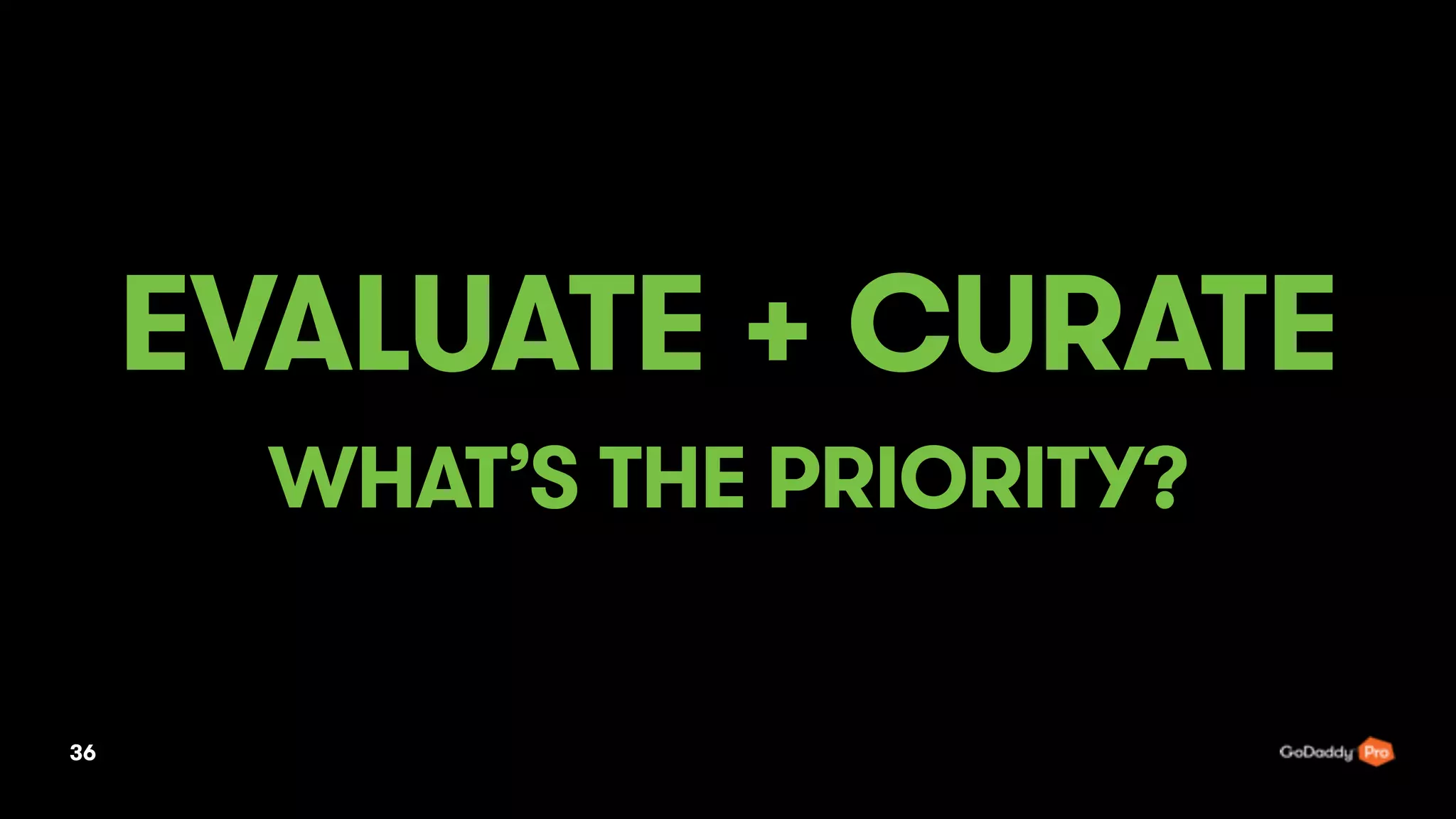 36
EVALUATE + CURATE
WHAT’S THE PRIORITY?
 