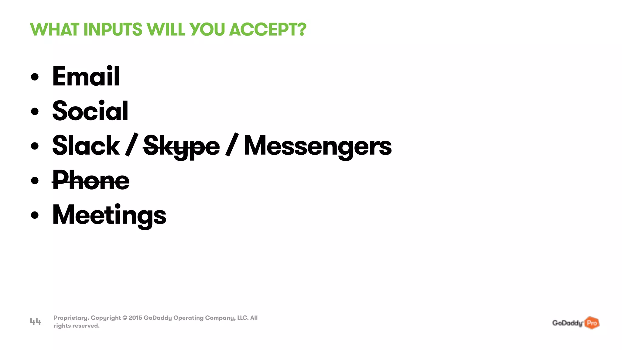 WHAT INPUTS WILL YOU ACCEPT?
Proprietary. Copyright © 2015 GoDaddy Operating Company, LLC. All
rights reserved.44
• Email
• Social
• Slack / Skype / Messengers
• Phone
• Meetings
 