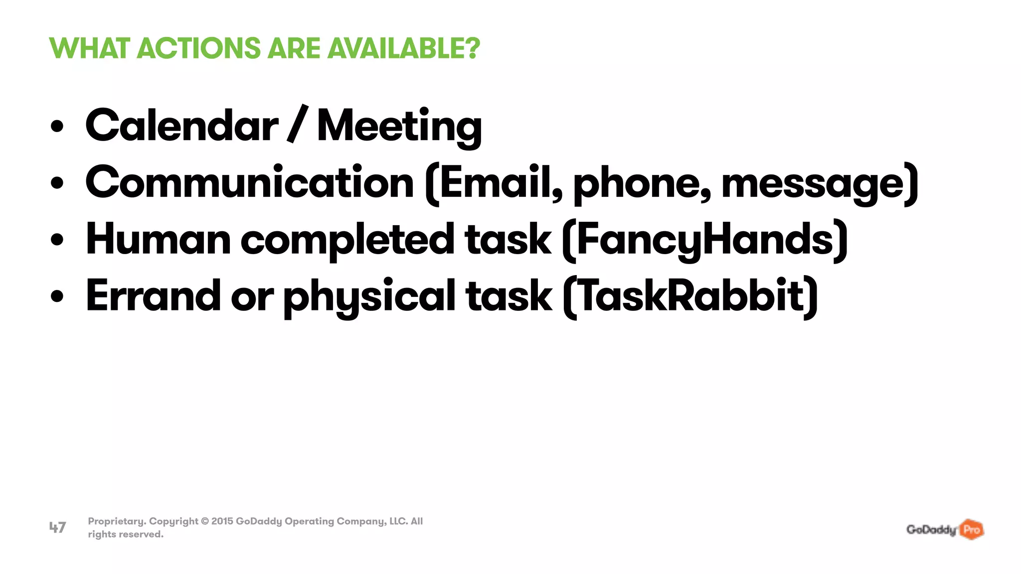 WHAT ACTIONS ARE AVAILABLE?
Proprietary. Copyright © 2015 GoDaddy Operating Company, LLC. All
rights reserved.47
• Calendar / Meeting
• Communication (Email, phone, message)
• Human completed task (FancyHands)
• Errand or physical task (TaskRabbit)
 